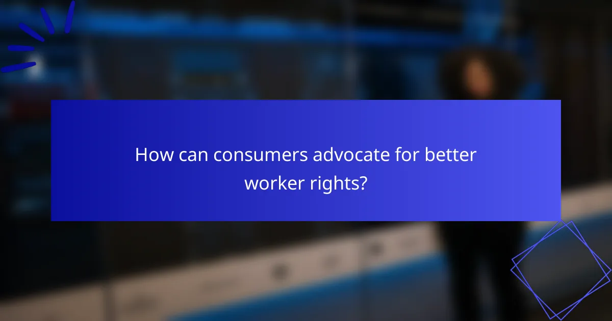 How can consumers advocate for better worker rights?